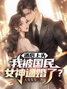 酒后上头，我被国民女神逼婚了？